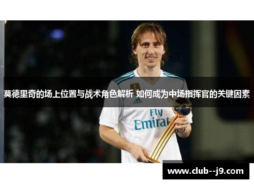 莫德里奇的场上位置与战术角色解析 如何成为中场指挥官的关键因素