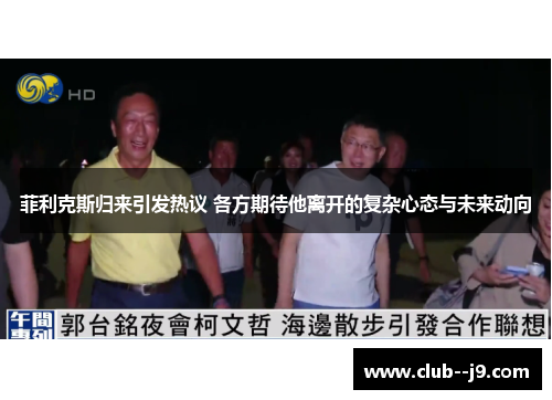 菲利克斯归来引发热议 各方期待他离开的复杂心态与未来动向