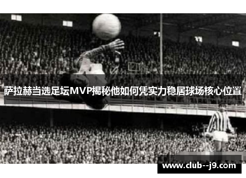 萨拉赫当选足坛MVP揭秘他如何凭实力稳居球场核心位置