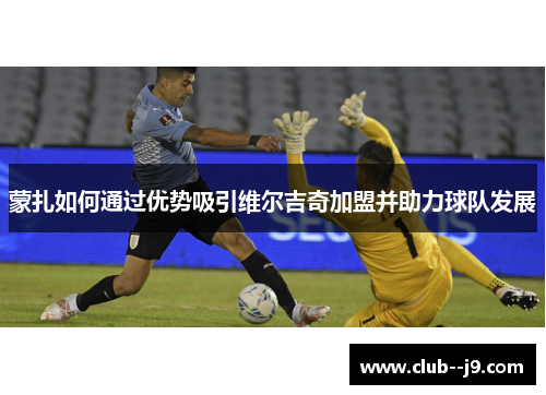 蒙扎如何通过优势吸引维尔吉奇加盟并助力球队发展