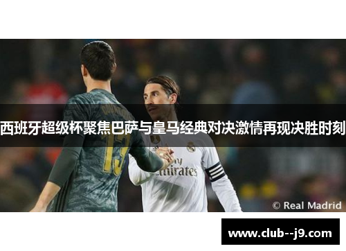 西班牙超级杯聚焦巴萨与皇马经典对决激情再现决胜时刻