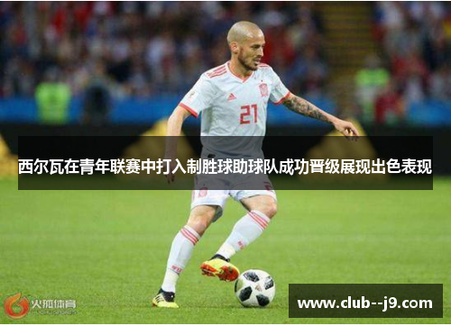 西尔瓦在青年联赛中打入制胜球助球队成功晋级展现出色表现