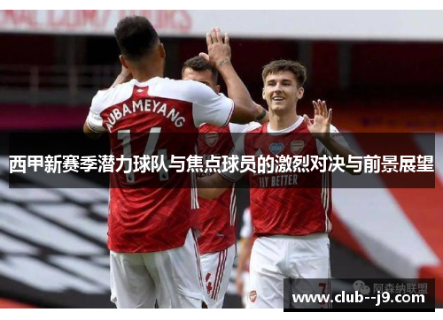 西甲新赛季潜力球队与焦点球员的激烈对决与前景展望