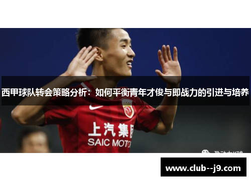 西甲球队转会策略分析：如何平衡青年才俊与即战力的引进与培养