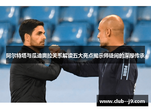 阿尔特塔与瓜迪奥拉关系解读五大亮点揭示师徒间的深厚传承