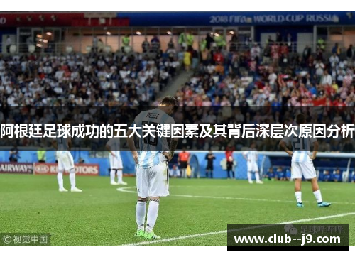 阿根廷足球成功的五大关键因素及其背后深层次原因分析