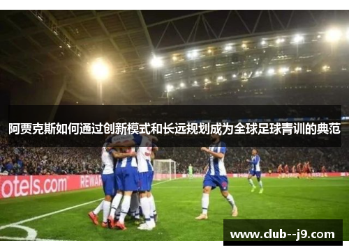 阿贾克斯如何通过创新模式和长远规划成为全球足球青训的典范