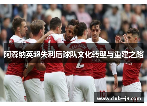 阿森纳英超失利后球队文化转型与重建之路