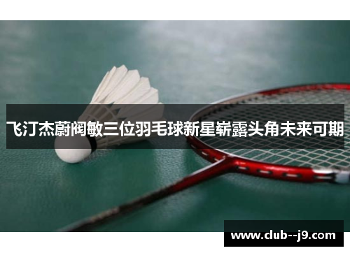 飞汀杰蔚阀敏三位羽毛球新星崭露头角未来可期
