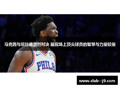 马克西与恩比德激烈对决 展现场上顶尖球员的智慧与力量较量
