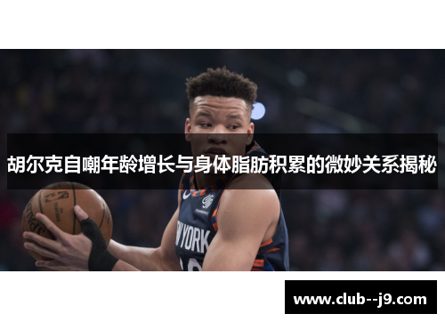 胡尔克自嘲年龄增长与身体脂肪积累的微妙关系揭秘