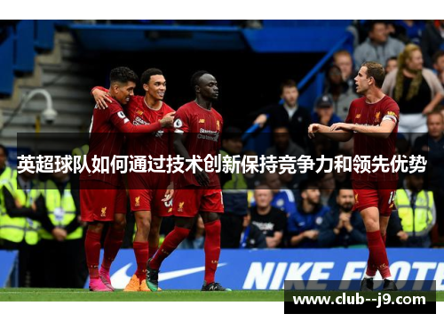 英超球队如何通过技术创新保持竞争力和领先优势