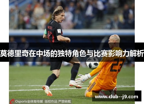莫德里奇在中场的独特角色与比赛影响力解析