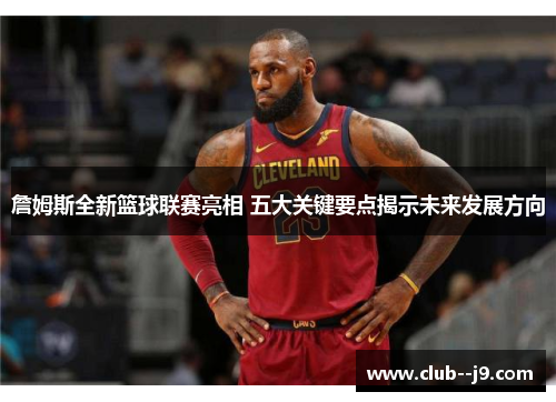 詹姆斯全新篮球联赛亮相 五大关键要点揭示未来发展方向