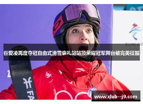 谷爱凌再度夺冠自由式滑雪崇礼站站顶荣耀冠军舞台被完美征服