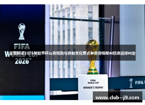 全面解读2026年世界杯比赛规则与赛制变化要点参赛资格裁判标准进球判定