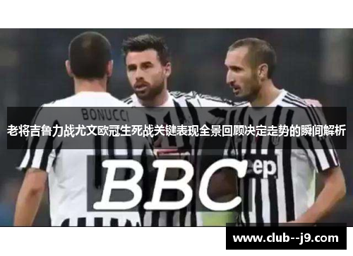 老将吉鲁力战尤文欧冠生死战关键表现全景回顾决定走势的瞬间解析