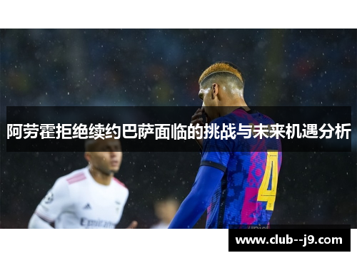 阿劳霍拒绝续约巴萨面临的挑战与未来机遇分析