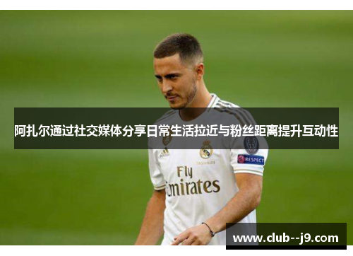 阿扎尔通过社交媒体分享日常生活拉近与粉丝距离提升互动性