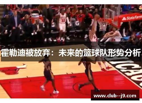 霍勒迪被放弃:未来的篮球队形势分析 霍勒迪被放弃:未来的篮球队形势分析