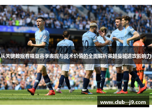 从关键数据看福登赛季表现与战术价值的全面解析英超曼城进攻影响力 从关键数据看福登赛季表现与战术价值的全面解析英超曼城进攻影响力