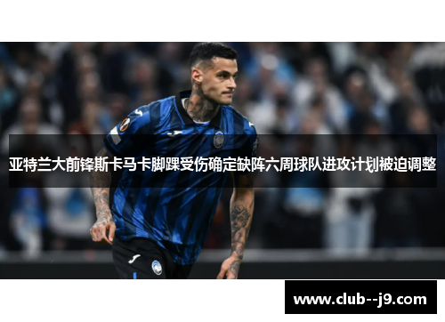 亚特兰大前锋斯卡马卡脚踝受伤确定缺阵六周球队进攻计划被迫调整