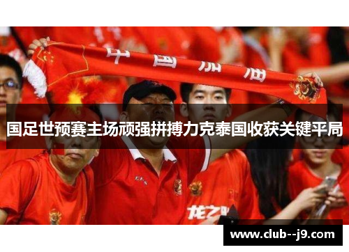 国足世预赛主场顽强拼搏力克泰国收获关键平局 国足世预赛主场顽强拼搏力克泰国收获关键平局