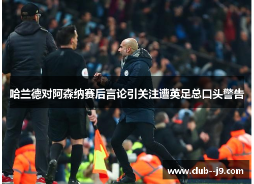 哈兰德对阿森纳赛后言论引关注遭英足总口头警告