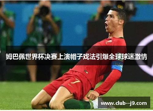 姆巴佩世界杯决赛上演帽子戏法引爆全球球迷激情 姆巴佩世界杯决赛上演帽子戏法引爆全球球迷激情