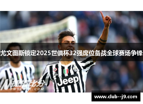 尤文图斯锁定2025世俱杯32强席位备战全球赛场争锋