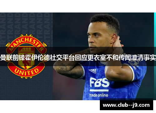 曼联前锋霍伊伦德社交平台回应更衣室不和传闻澄清事实