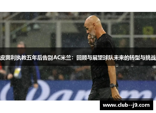 皮奥利执教五年后告别AC米兰：回顾与展望球队未来的转型与挑战