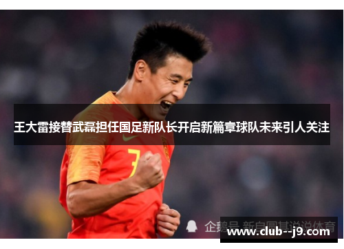 王大雷接替武磊担任国足新队长开启新篇章球队未来引人关注 王大雷接替武磊担任国足新队长开启新篇章球队未来引人关注