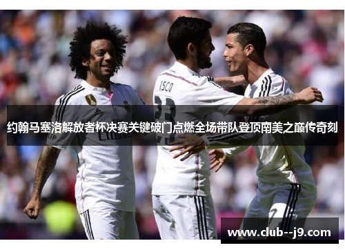 约翰马塞洛解放者杯决赛关键破门点燃全场带队登顶南美之巅传奇刻 约翰马塞洛解放者杯决赛关键破门点燃全场带队登顶南美之巅传奇刻
