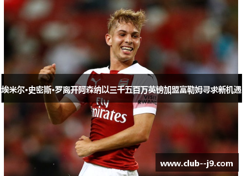埃米尔·史密斯·罗离开阿森纳以三千五百万英镑加盟富勒姆寻求新机遇