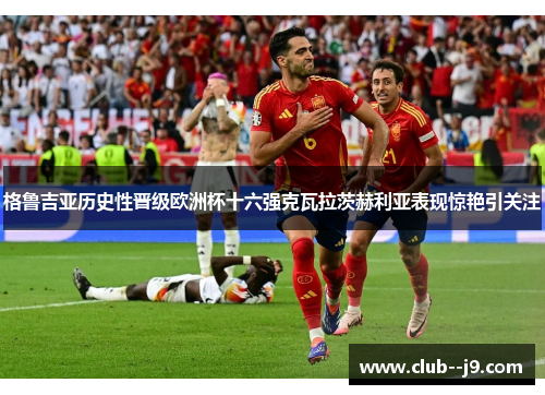 格鲁吉亚历史性晋级欧洲杯十六强克瓦拉茨赫利亚表现惊艳引关注 格鲁吉亚历史性晋级欧洲杯十六强克瓦拉茨赫利亚表现惊艳引关注