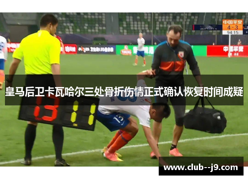 皇马后卫卡瓦哈尔三处骨折伤情正式确认恢复时间成疑