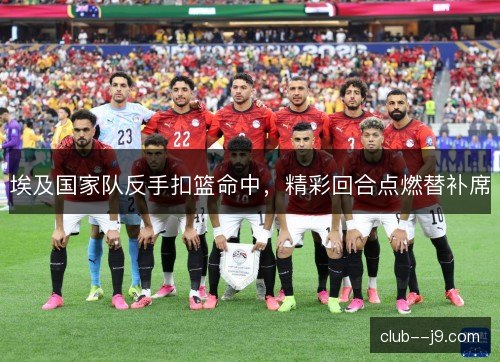 埃及国家队反手扣篮命中，精彩回合点燃替补席