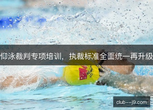仰泳裁判专项培训，执裁标准全面统一再升级